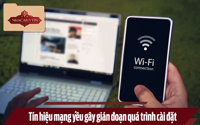Tín hiệu mạng yếu gây gián đoạn quá trình cài đặt